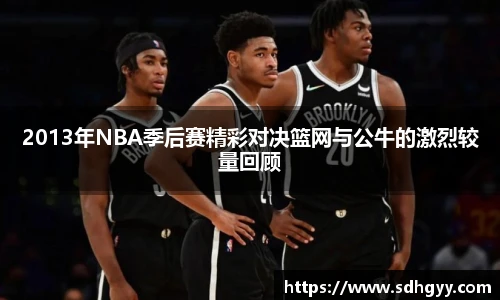 2013年NBA季后赛精彩对决篮网与公牛的激烈较量回顾