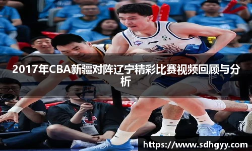 2017年CBA新疆对阵辽宁精彩比赛视频回顾与分析