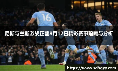 尼斯与兰斯激战正酣8月12日精彩赛事前瞻与分析