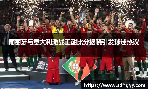 葡萄牙与意大利激战正酣比分揭晓引发球迷热议