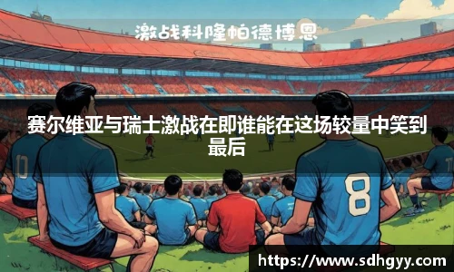 赛尔维亚与瑞士激战在即谁能在这场较量中笑到最后