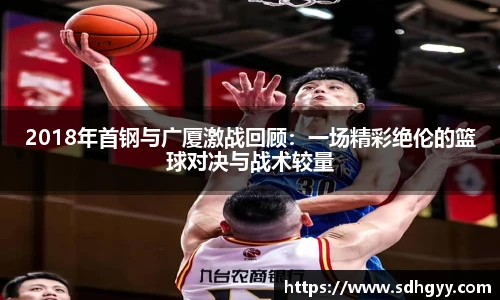 2018年首钢与广厦激战回顾：一场精彩绝伦的篮球对决与战术较量