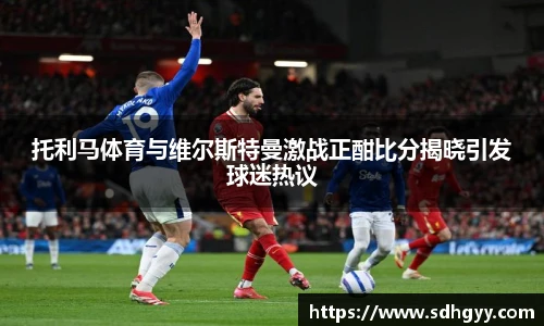 托利马体育与维尔斯特曼激战正酣比分揭晓引发球迷热议