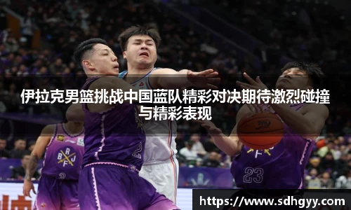 伊拉克男篮挑战中国蓝队精彩对决期待激烈碰撞与精彩表现