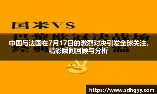中国与法国在7月17日的激烈对决引发全球关注，精彩瞬间回顾与分析