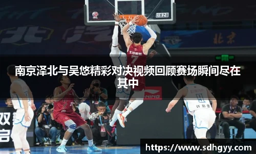 南京泽北与吴悠精彩对决视频回顾赛场瞬间尽在其中